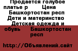 Продается голубое платье р.128 › Цена ­ 700 - Башкортостан респ. Дети и материнство » Детская одежда и обувь   . Башкортостан респ.